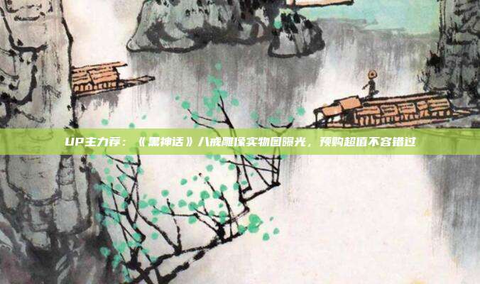 UP主力荐：《黑神话》八戒雕像实物图曝光，预购超值不容错过