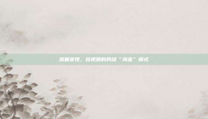 流量变现,短视频的网络“淘金”模式