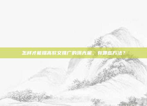怎样才能提高软文推广的曝光量,有哪些方法?