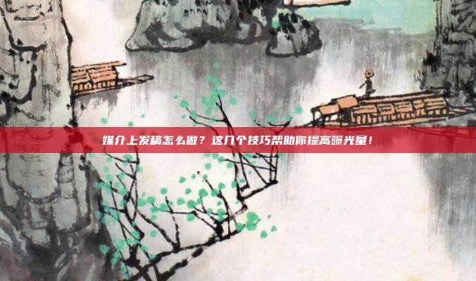 媒介上发稿怎么做?这几个技巧帮助你提高曝光量!