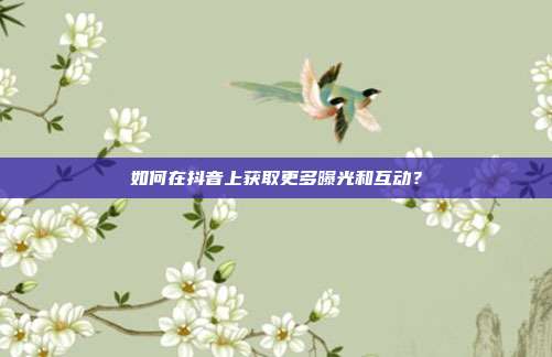 如何在抖音上获取更多曝光和互动？