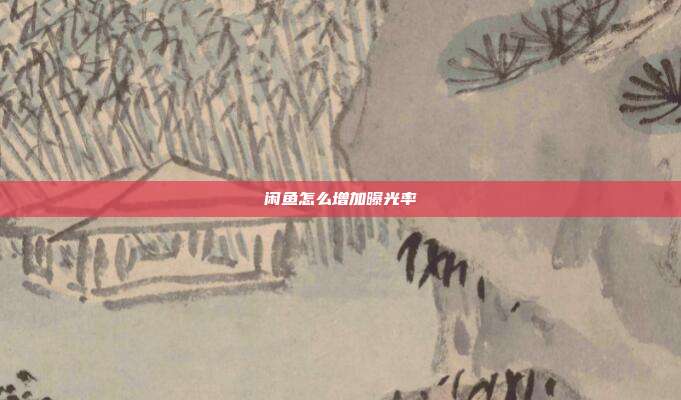 闲鱼怎么增加曝光率