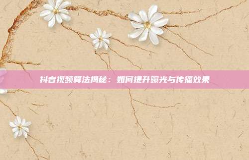 抖音视频算法揭秘：如何提升曝光与传播效果