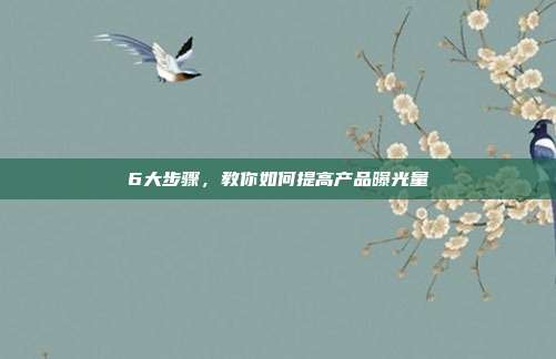 6大步骤,教你如何提高产品曝光量
