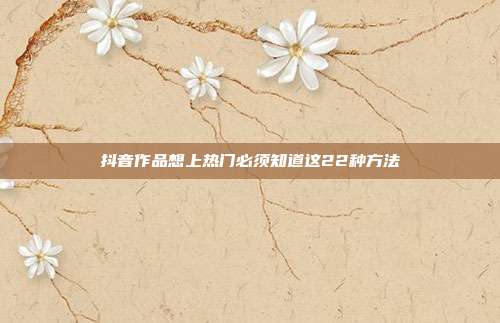 抖音作品想上热门必须知道这22种方法