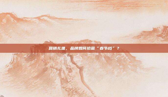 营销扎堆，品牌如何抢赢“春节档”？