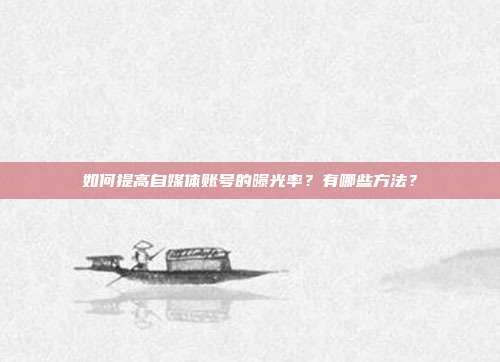 如何提高自媒体账号的曝光率?有哪些方法?