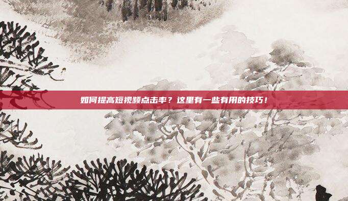 如何提高短视频点击率?这里有一些有用的技巧!