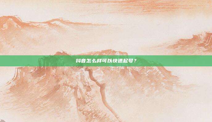 抖音怎么样可以快速起号？