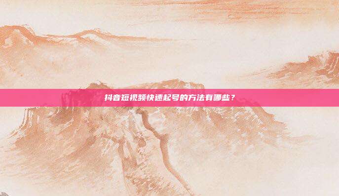 抖音短视频快速起号的方法有哪些?