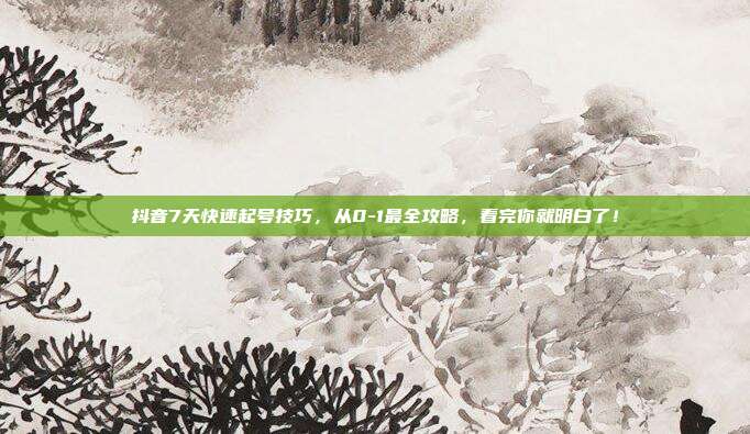抖音7天快速起号技巧，从0-1最全攻略，看完你就明白了！