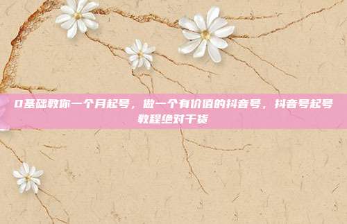 0基础教你一个月起号，做一个有价值的抖音号，抖音号起号教程绝对干货