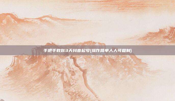 手把手教你3天抖音起号(操作简单人人可复制)
