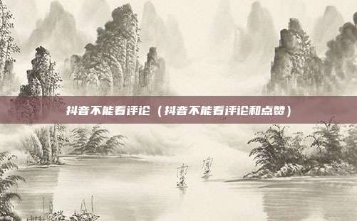 抖音不能看评论(抖音不能看评论和点赞)