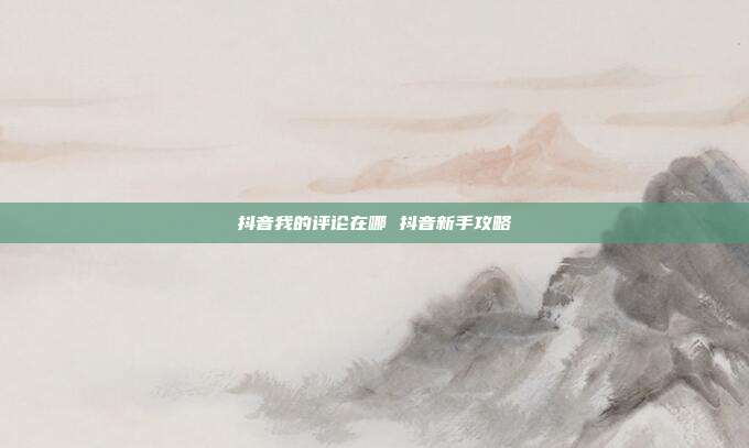 抖音我的评论在哪 抖音新手攻略
