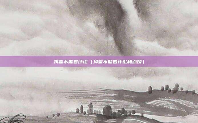 抖音不能看评论(抖音不能看评论和点赞)