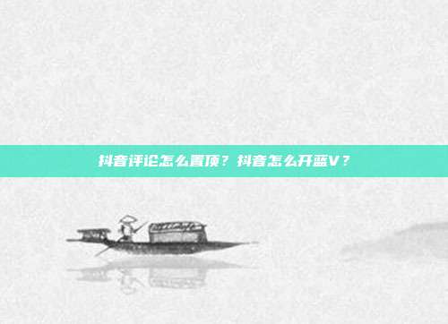 抖音评论怎么置顶?抖音怎么开蓝V?