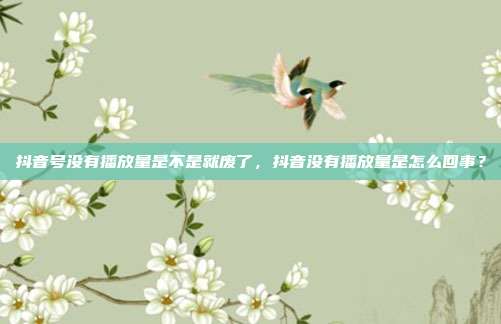 抖音号没有播放量是不是就废了，抖音没有播放量是怎么回事？
