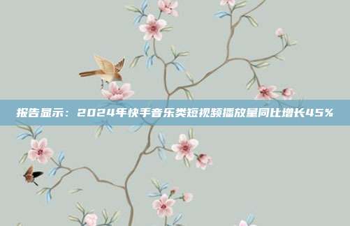 报告显示:2024年快手音乐类短视频播放量同比增长45%