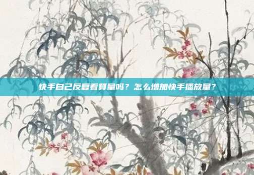 快手自己反复看算量吗?怎么增加快手播放量?