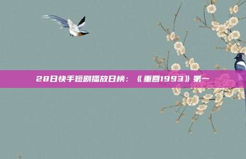 28日快手短剧播放日榜:《重回1993》第一