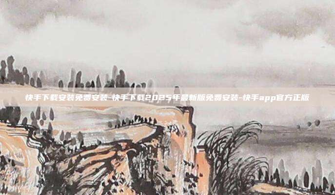 快手下载安装免费安装-快手下载2025年最新版免费安装-快手app官方正版