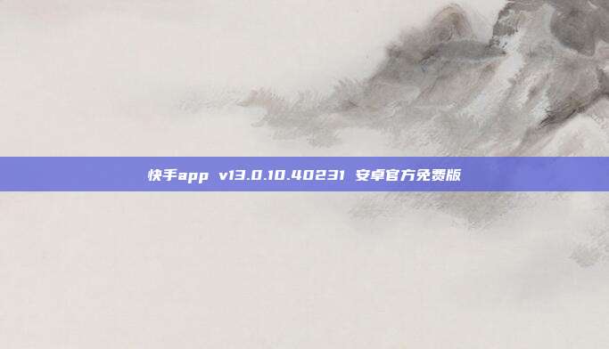 快手app v13.0.10.40231 安卓官方免费版