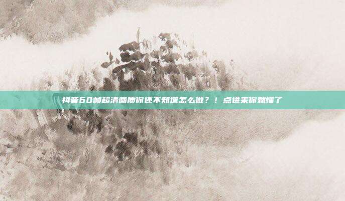 抖音60帧超清画质你还不知道怎么做?!点进来你就懂了