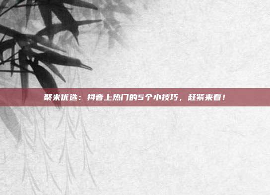 聚米优选:抖音上热门的5个小技巧,赶紧来看!