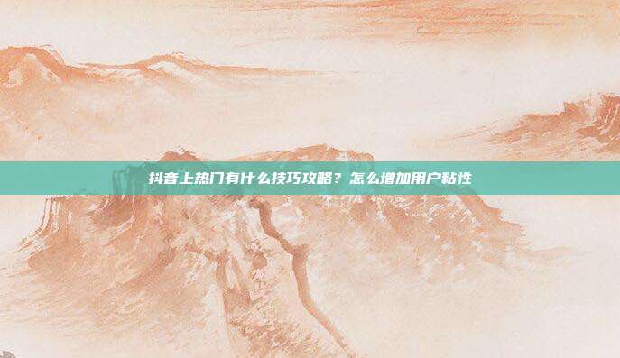 抖音上热门有什么技巧攻略?怎么增加用户粘性