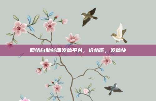 网络自助新闻发稿平台,价格低,发稿快