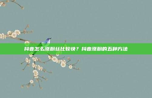 抖音怎么涨粉丝比较快?抖音涨粉的五种方法