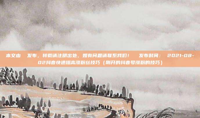 本文由 发布,转载请注明出处,如有问题请联系我们! 发布时间: 2021-08-02抖音快速提高涨粉丝技巧(刚开的抖音号涨粉的技巧)