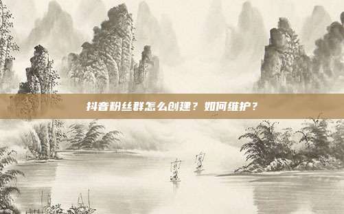 抖音粉丝群怎么创建?如何维护?