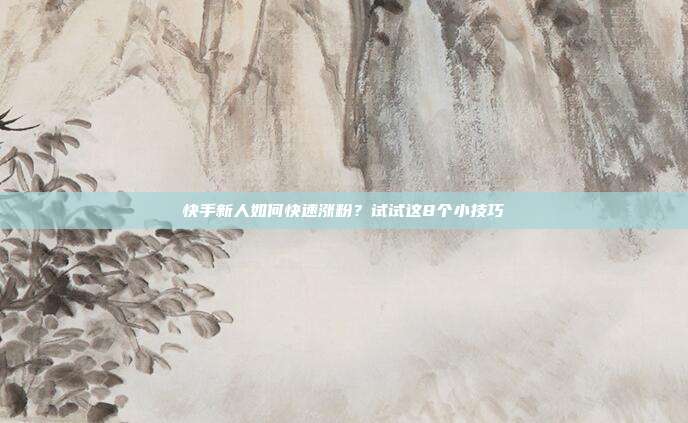 快手新人如何快速涨粉?试试这8个小技巧