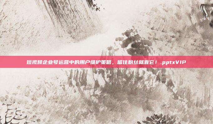 短视频企业号运营中的用户维护策略，留住粉丝就靠它！.pptxVIP
