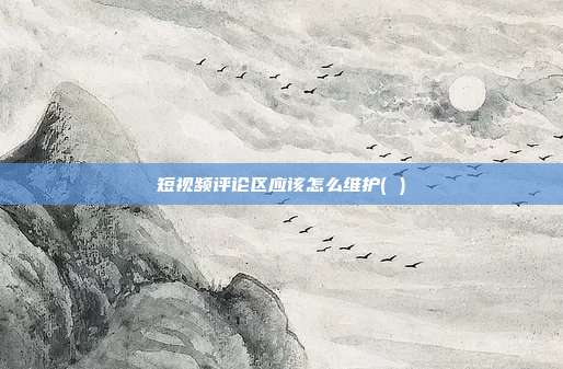 短视频评论区应该怎么维护(　　)