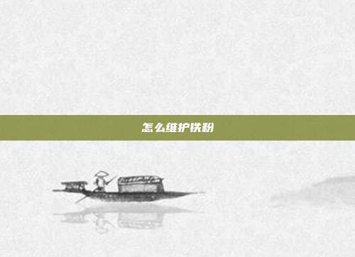 怎么维护铁粉
