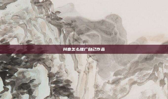 抖音怎么推广自己作品
