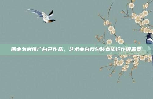 画家怎样推广自己作品,艺术家自我包装宣传运作很重要