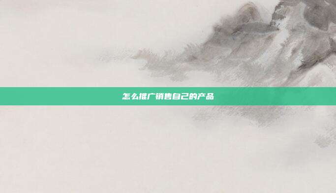 怎么推广销售自己的产品