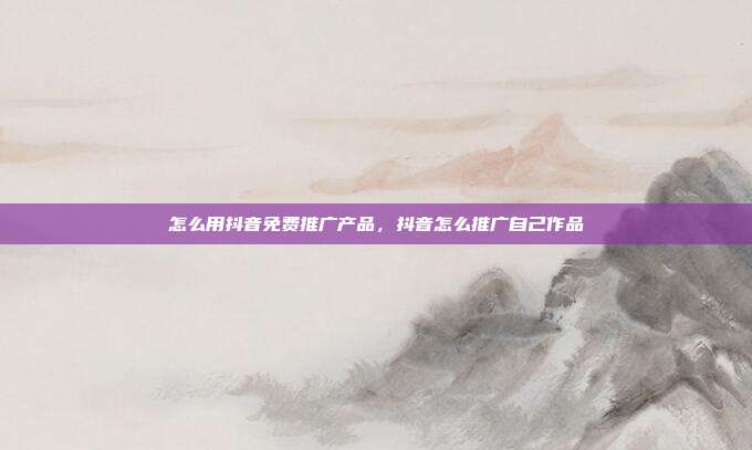 怎么用抖音免费推广产品,抖音怎么推广自己作品