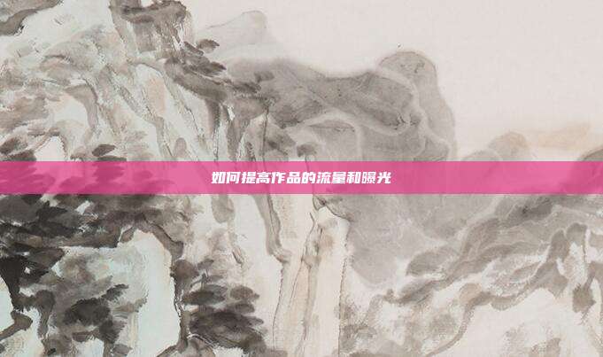 如何提高作品的流量和曝光