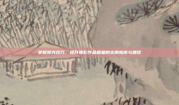掌握曝光技巧,提升摄影作品质量的实用指南与建议