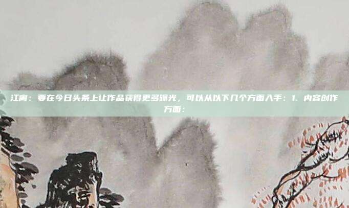 江离:要在今日头条上让作品获得更多曝光,可以从以下几个方面入手:1. 内容创作方面: