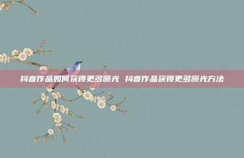 抖音作品如何获得更多曝光 抖音作品获得更多曝光方法