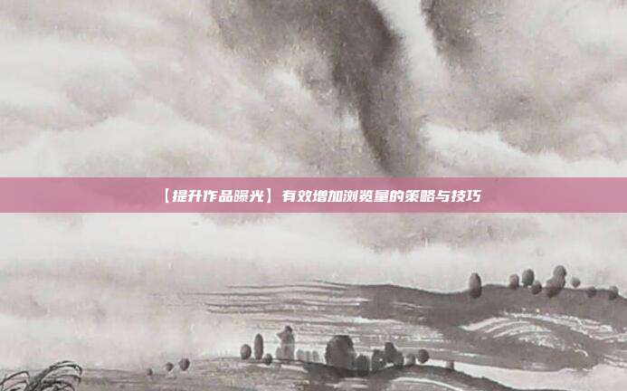 【提升作品曝光】有效增加浏览量的策略与技巧