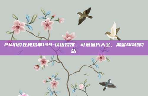 24小时在线接单139-顶级技术，可爱图片大全，黑客QQ和网站