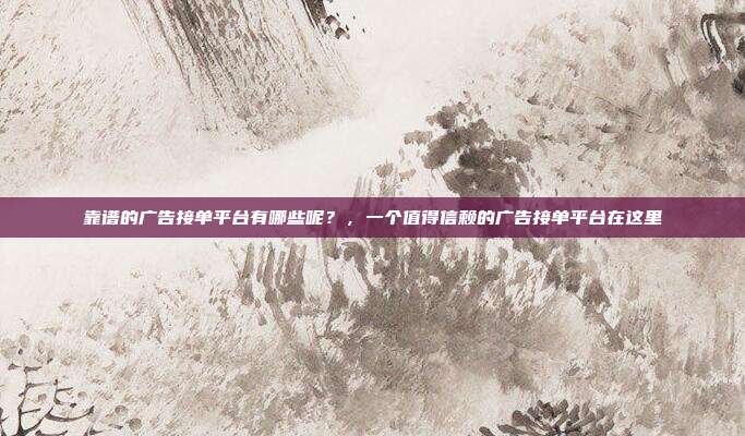 靠谱的广告接单平台有哪些呢？，一个值得信赖的广告接单平台在这里