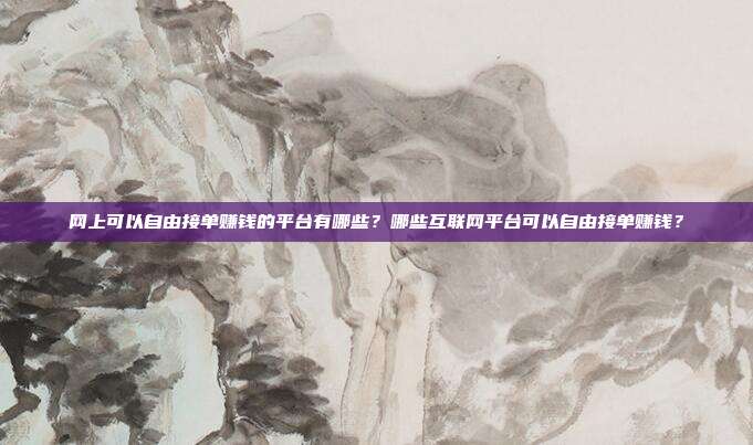 网上可以自由接单赚钱的平台有哪些?哪些互联网平台可以自由接单赚钱?
